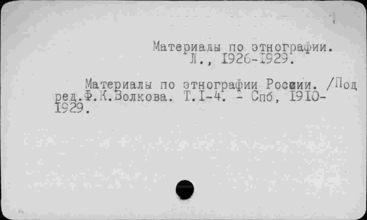 ﻿Материалы по этнографии.
Л., 1926-1929.
Материалы по этнографии Росами. /Под, ред.Ф.Й.Золкова. Т.1-4. - Спб, 1910-1929.